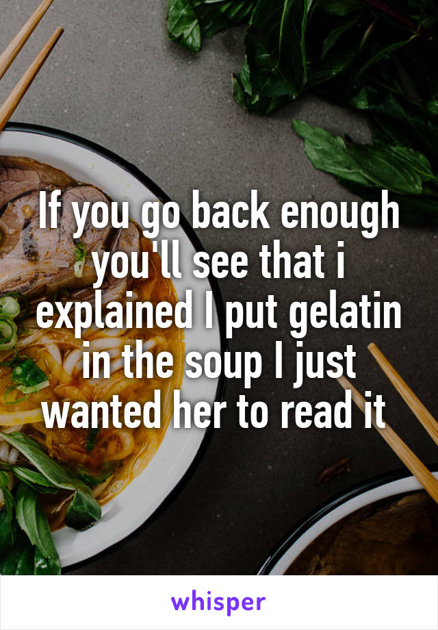 If you go back enough you'll see that i explained I put gelatin in the soup I just wanted her to read it 