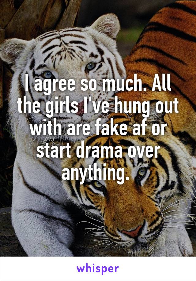 I agree so much. All the girls I've hung out with are fake af or start drama over anything. 
