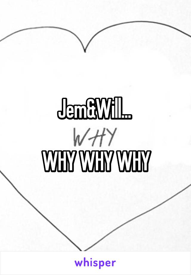 Jem&Will... 

WHY WHY WHY