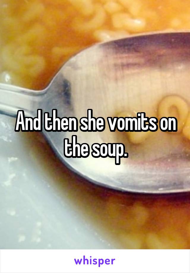 And then she vomits on the soup.