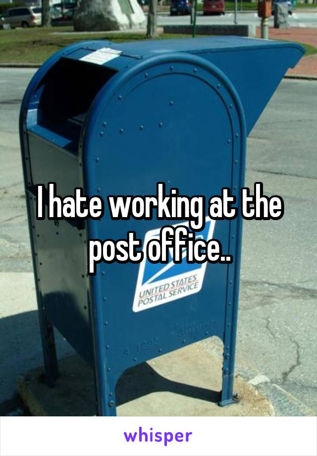I hate working at the post office..