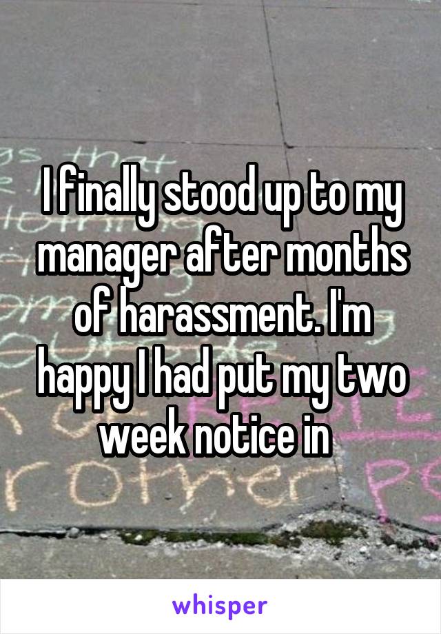 I finally stood up to my manager after months of harassment. I'm happy I had put my two week notice in  