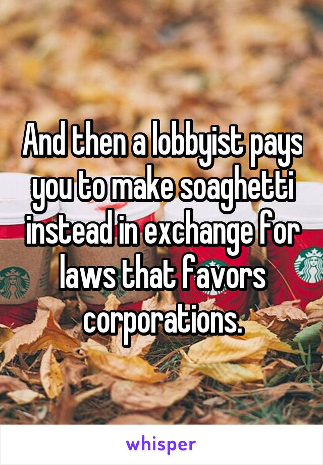 And then a lobbyist pays you to make soaghetti instead in exchange for laws that favors corporations.
