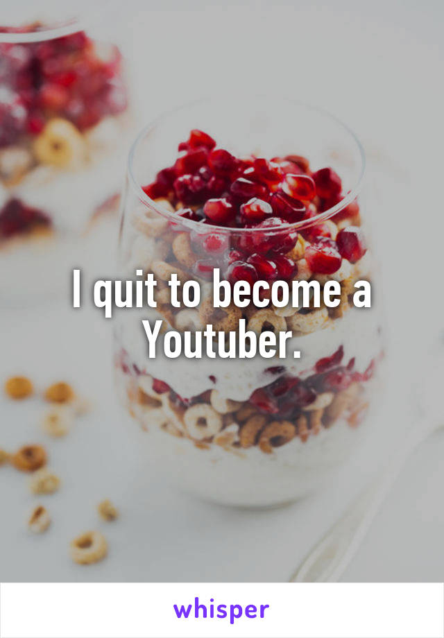 I quit to become a Youtuber.