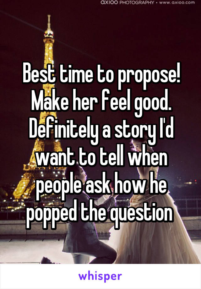 Best time to propose! Make her feel good. Definitely a story I'd want to tell when people ask how he popped the question 