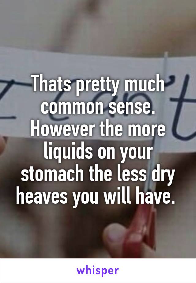 Thats pretty much common sense. However the more liquids on your stomach the less dry heaves you will have. 