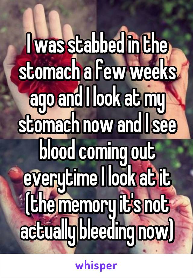 I was stabbed in the stomach a few weeks ago and I look at my stomach now and I see blood coming out everytime I look at it (the memory it's not actually bleeding now)