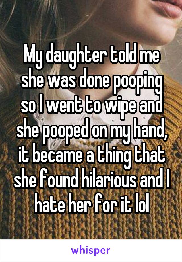 My daughter told me she was done pooping so I went to wipe and she pooped on my hand, it became a thing that she found hilarious and I hate her for it lol