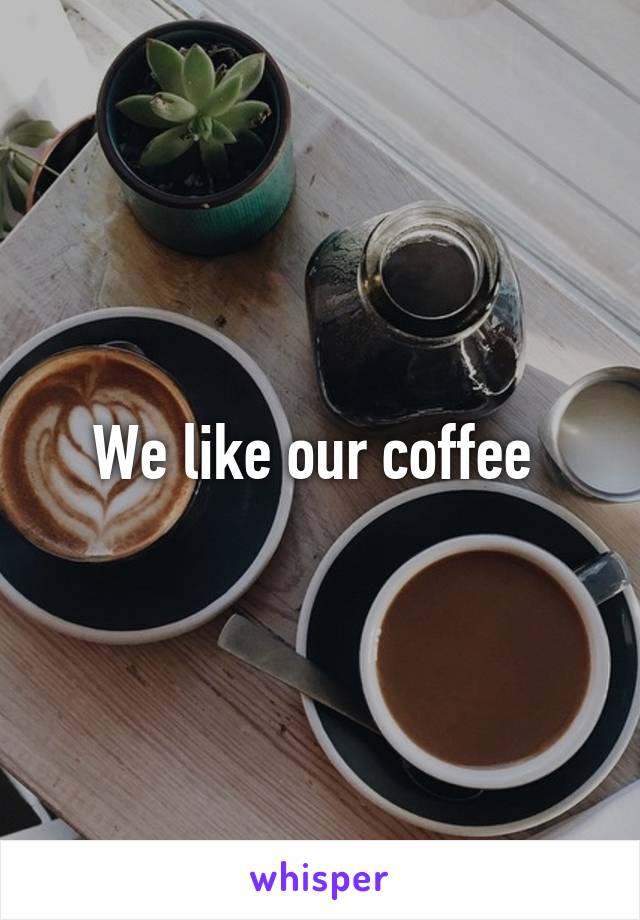 We like our coffee 