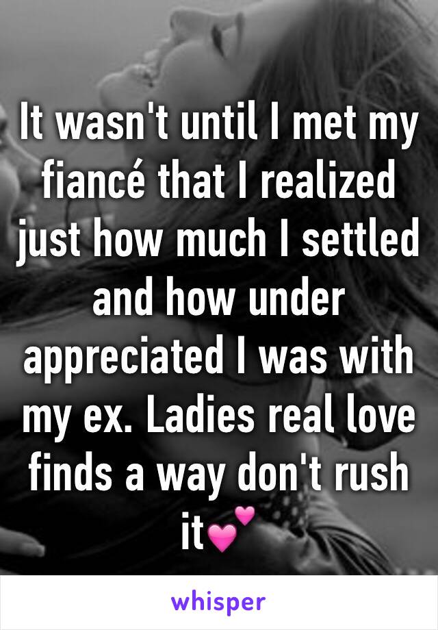 It wasn't until I met my fiancé that I realized just how much I settled and how under appreciated I was with my ex. Ladies real love finds a way don't rush it💕