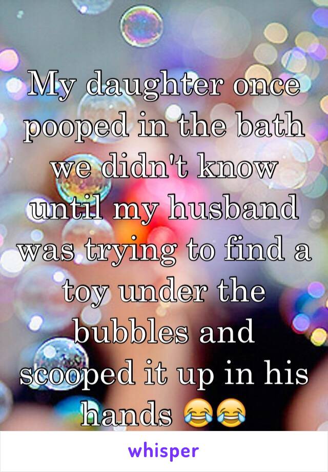 My daughter once pooped in the bath we didn't know until my husband was trying to find a toy under the bubbles and scooped it up in his hands 😂😂