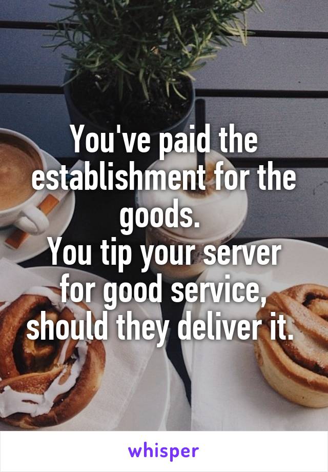 You've paid the establishment for the goods. 
You tip your server for good service, should they deliver it. 