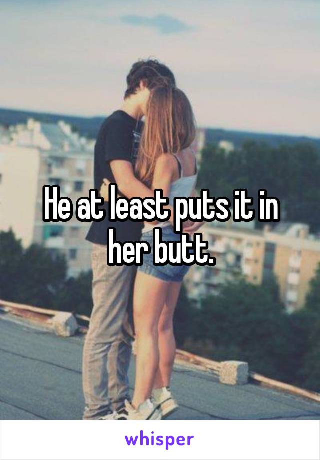 He at least puts it in her butt.