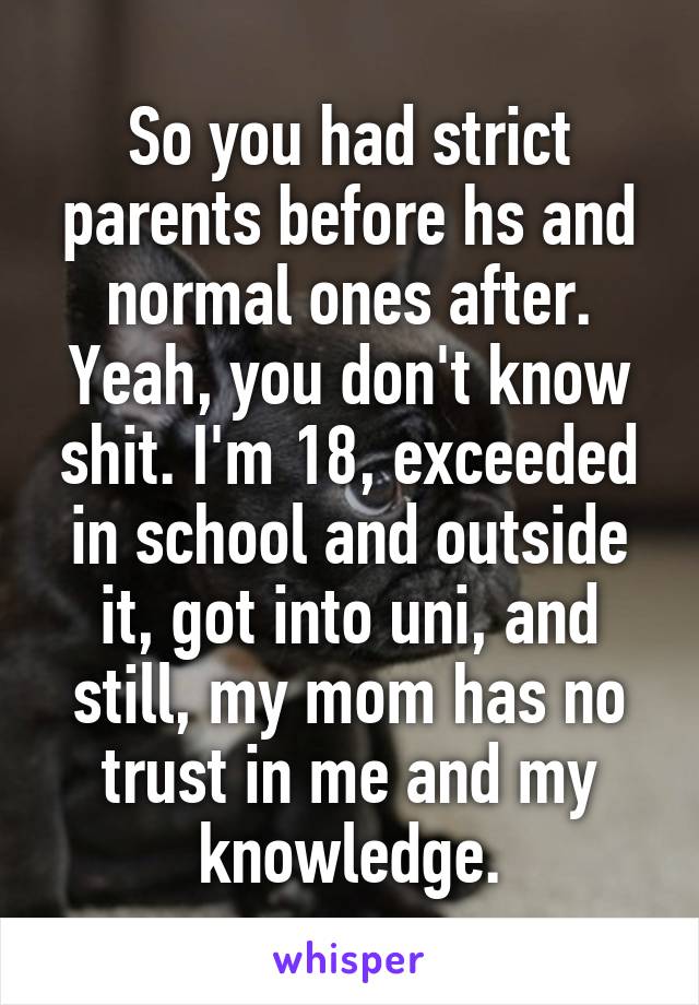 So you had strict parents before hs and normal ones after. Yeah, you don't know shit. I'm 18, exceeded in school and outside it, got into uni, and still, my mom has no trust in me and my knowledge.