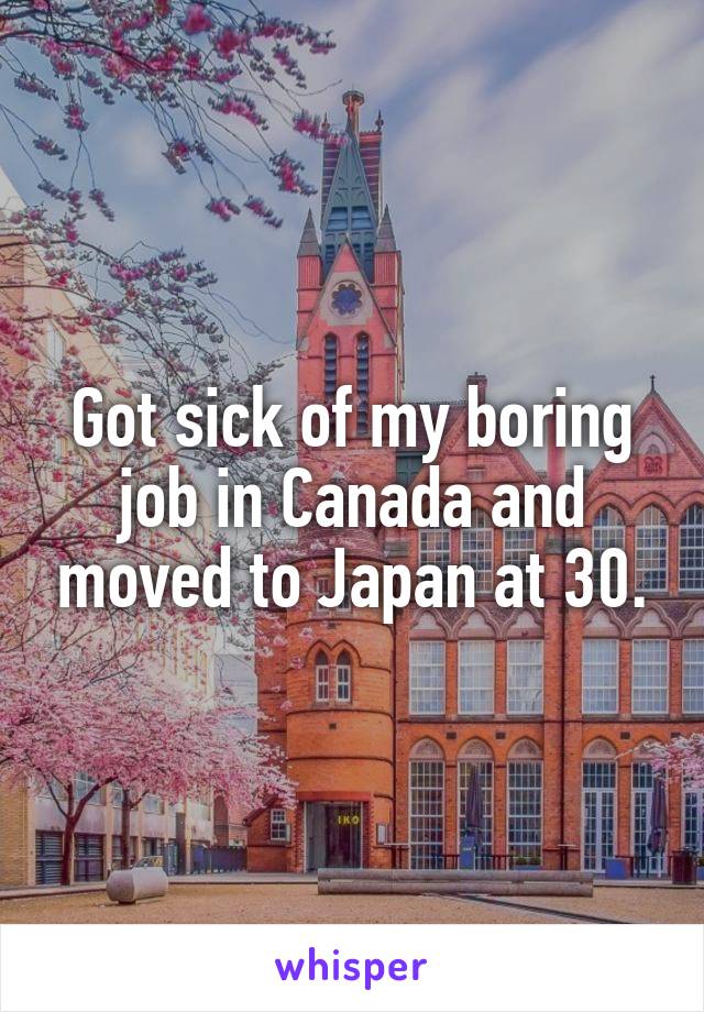Got sick of my boring job in Canada and moved to Japan at 30.