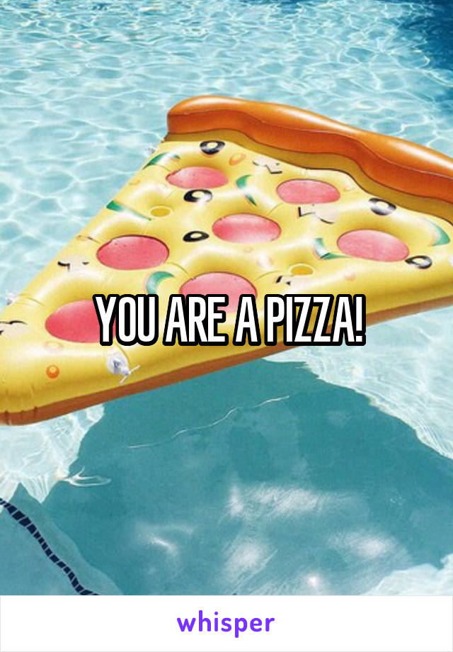 YOU ARE A PIZZA!