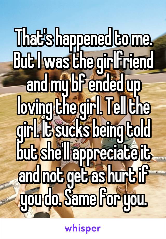 That's happened to me. But I was the girlfriend and my bf ended up loving the girl. Tell the girl. It sucks being told but she'll appreciate it and not get as hurt if you do. Same for you.