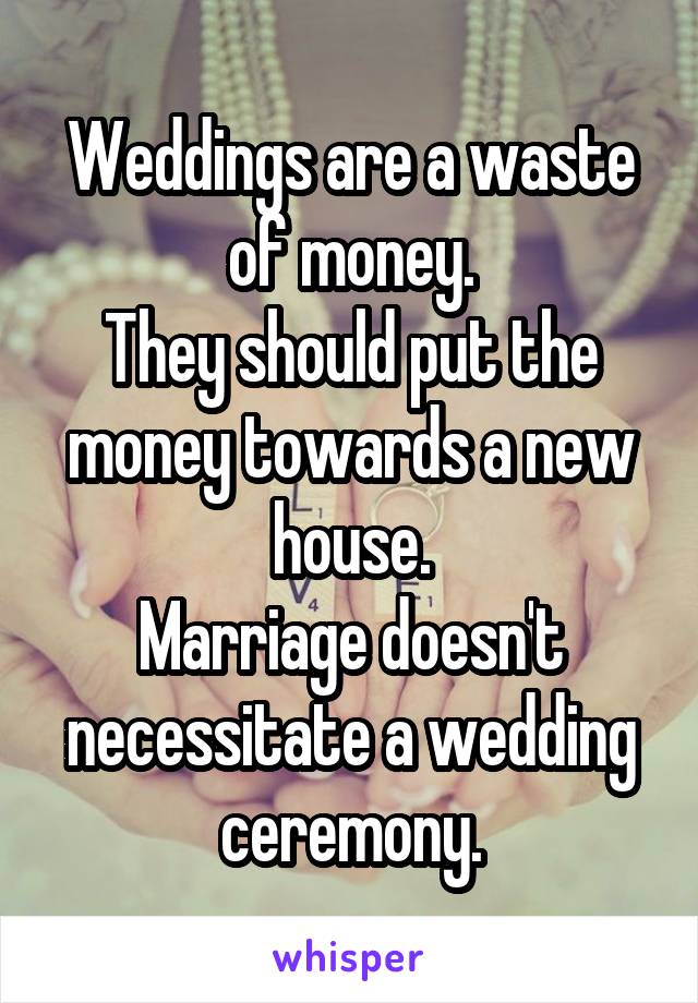 Weddings are a waste of money.
They should put the money towards a new house.
Marriage doesn't necessitate a wedding ceremony.