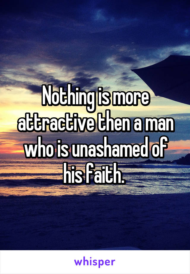 Nothing is more attractive then a man who is unashamed of his faith. 