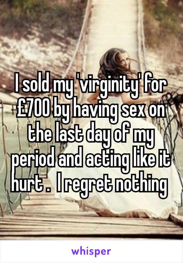 I sold my 'virginity' for £700 by having sex on the last day of my period and acting like it hurt .  I regret nothing 