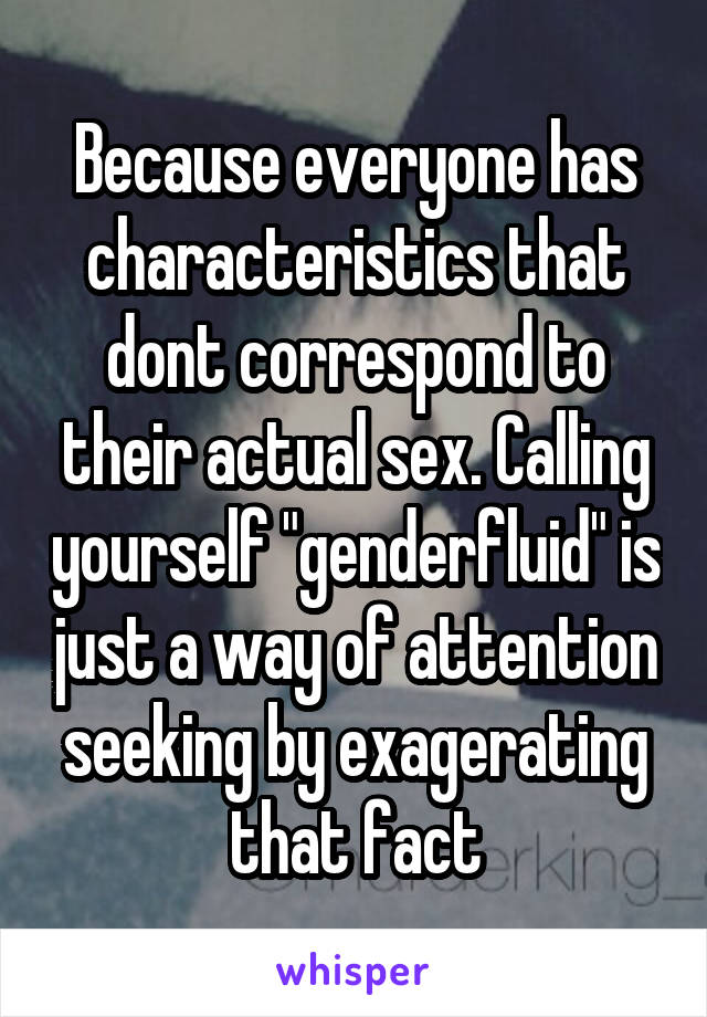 Because everyone has characteristics that dont correspond to their actual sex. Calling yourself "genderfluid" is just a way of attention seeking by exagerating that fact