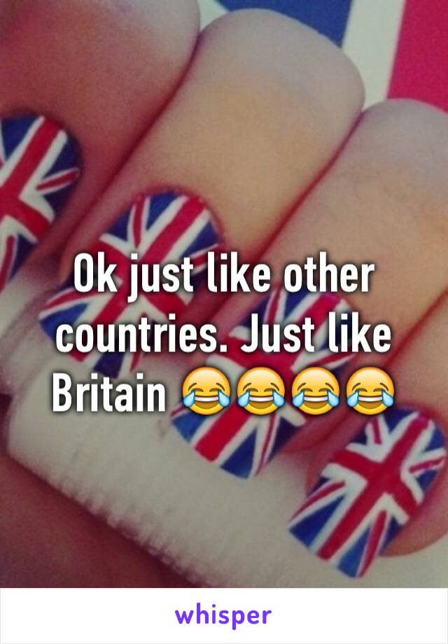 Ok just like other countries. Just like Britain 😂😂😂😂