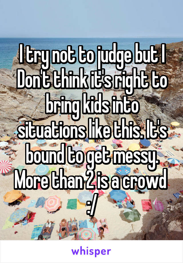 I try not to judge but I Don't think it's right to bring kids into situations like this. It's bound to get messy. More than 2 is a crowd  :/