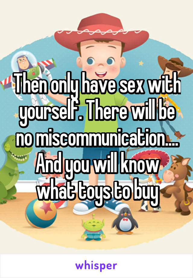 Then only have sex with yourself. There will be no miscommunication....
And you will know what toys to buy