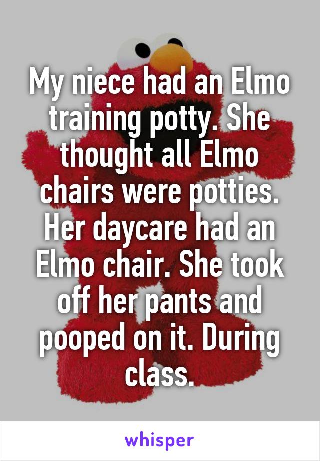 My niece had an Elmo training potty. She thought all Elmo chairs were potties. Her daycare had an Elmo chair. She took off her pants and pooped on it. During class.