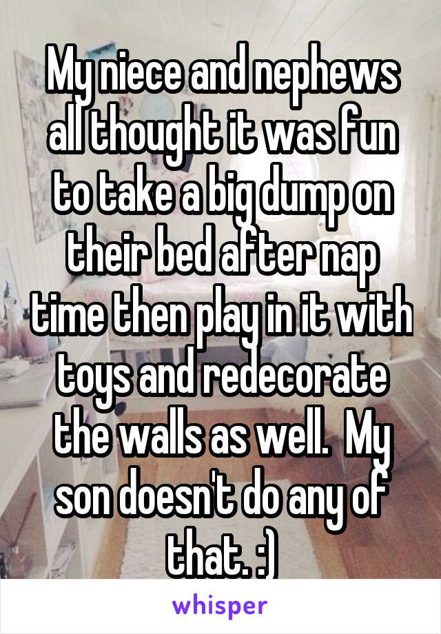 My niece and nephews all thought it was fun to take a big dump on their bed after nap time then play in it with toys and redecorate the walls as well.  My son doesn't do any of that. :)