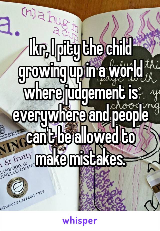 Ikr, I pity the child growing up in a world where judgement is everywhere and people can't be allowed to make mistakes.
