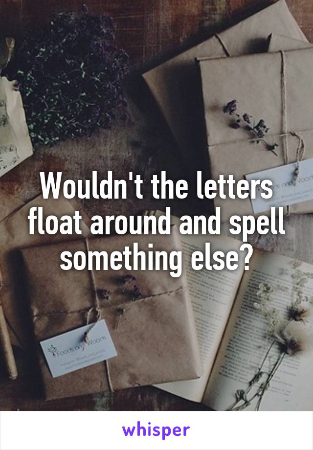 Wouldn't the letters float around and spell something else?