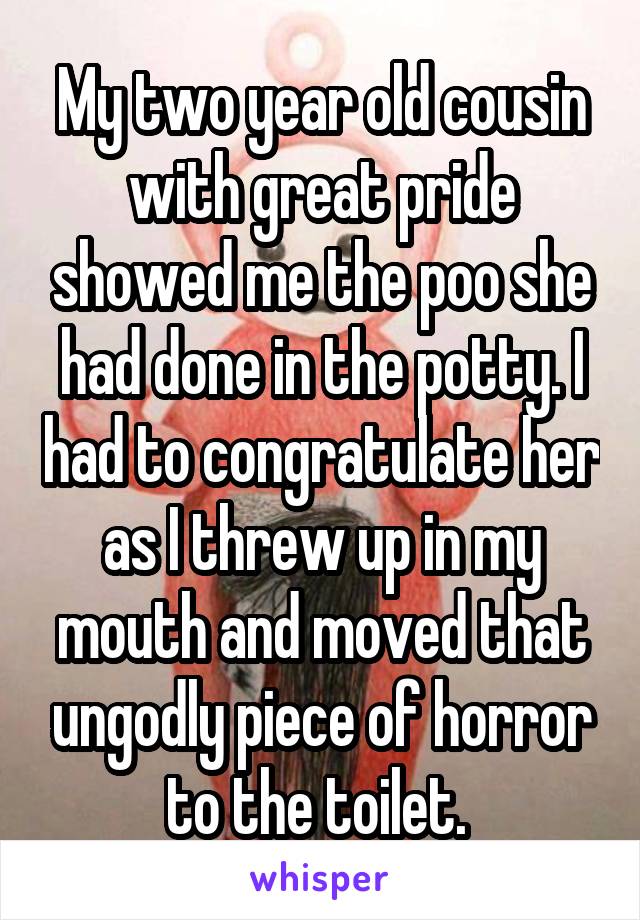 My two year old cousin with great pride showed me the poo she had done in the potty. I had to congratulate her as I threw up in my mouth and moved that ungodly piece of horror to the toilet. 