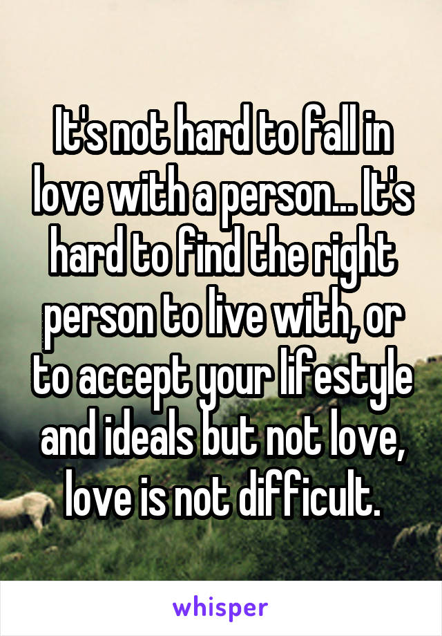 It's not hard to fall in love with a person... It's hard to find the right person to live with, or to accept your lifestyle and ideals but not love, love is not difficult.