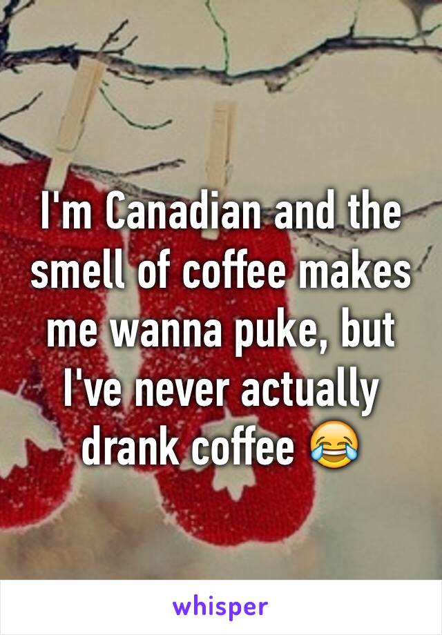 I'm Canadian and the smell of coffee makes me wanna puke, but I've never actually drank coffee 😂