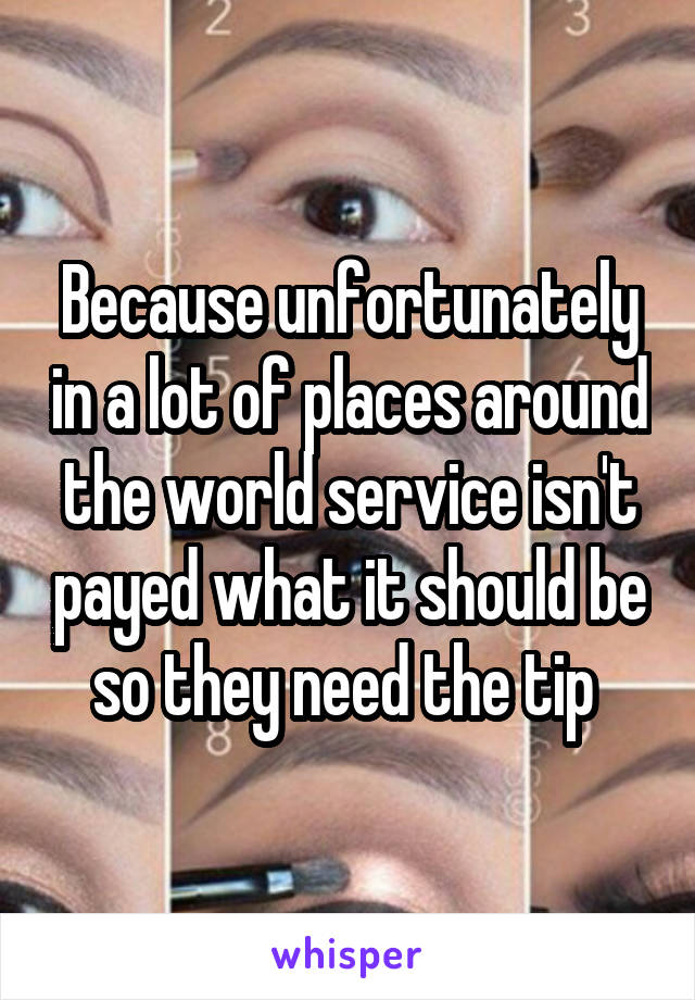 Because unfortunately in a lot of places around the world service isn't payed what it should be so they need the tip 