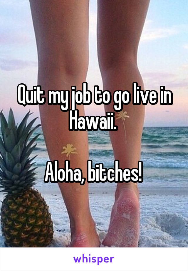 Quit my job to go live in Hawaii. 

Aloha, bitches! 
