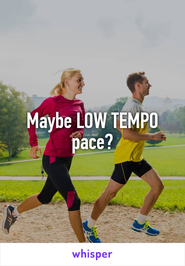 Maybe LOW TEMPO pace?