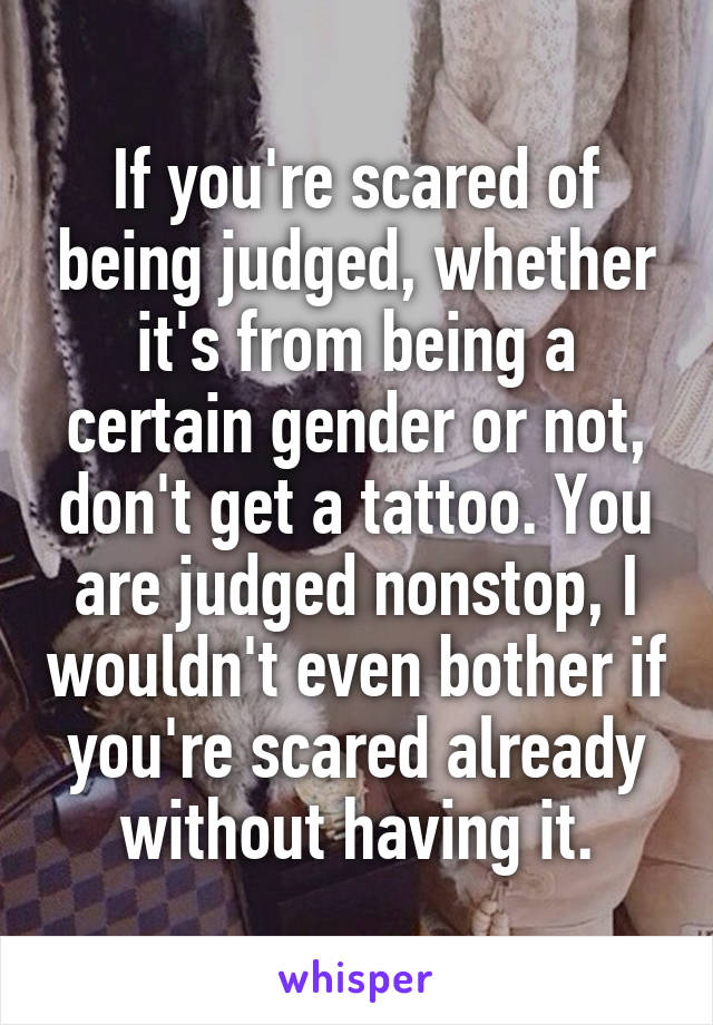 If you're scared of being judged, whether it's from being a certain gender or not, don't get a tattoo. You are judged nonstop, I wouldn't even bother if you're scared already without having it.