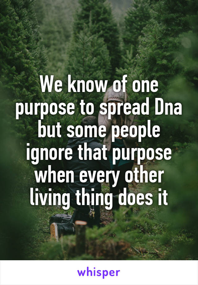 We know of one purpose to spread Dna but some people ignore that purpose when every other living thing does it