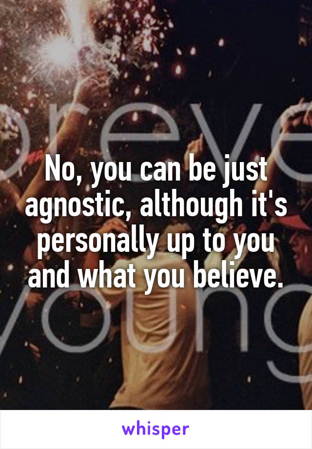 No, you can be just agnostic, although it's personally up to you and what you believe.