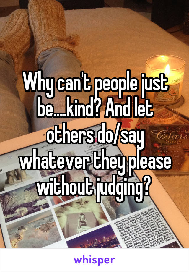 Why can't people just be....kind? And let others do/say whatever they please without judging? 