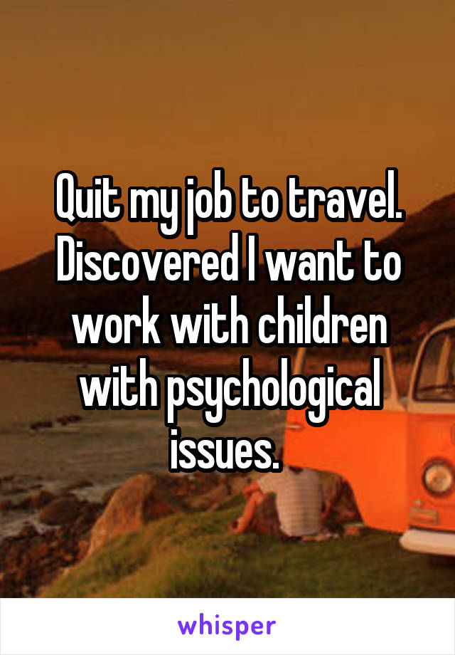 Quit my job to travel. Discovered I want to work with children with psychological issues. 