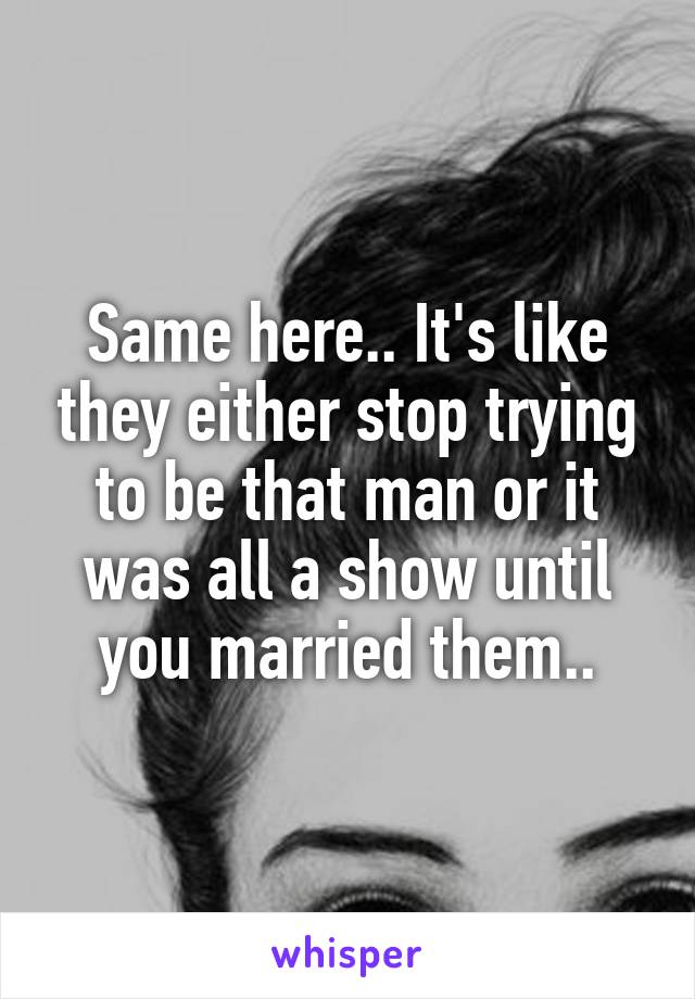 Same here.. It's like they either stop trying to be that man or it was all a show until you married them..