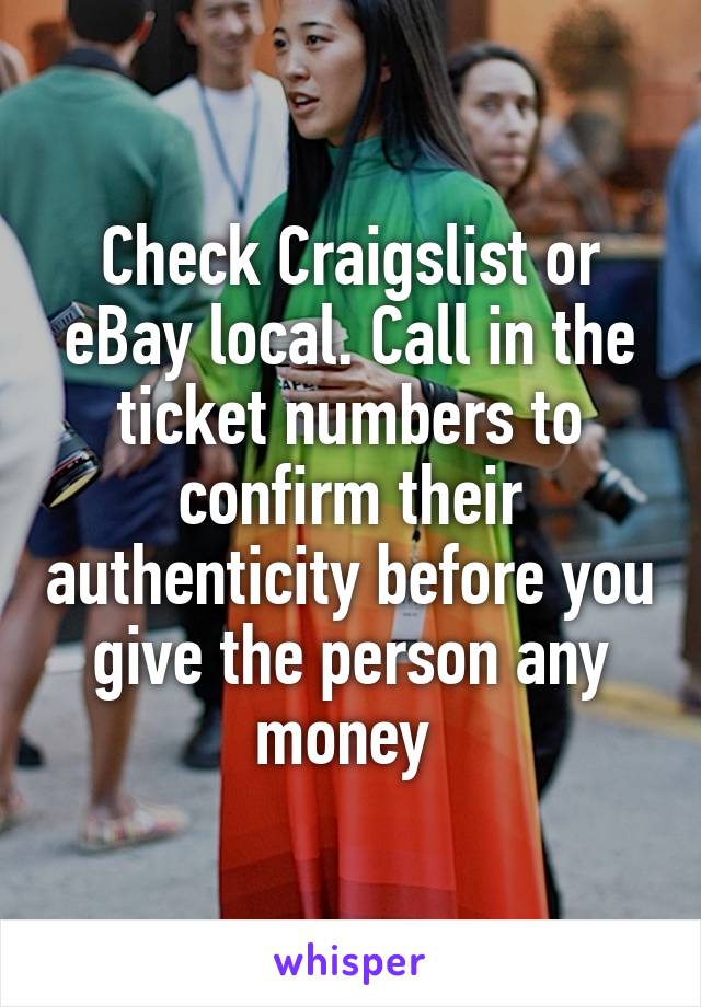 Check Craigslist or eBay local. Call in the ticket numbers to confirm their authenticity before you give the person any money 