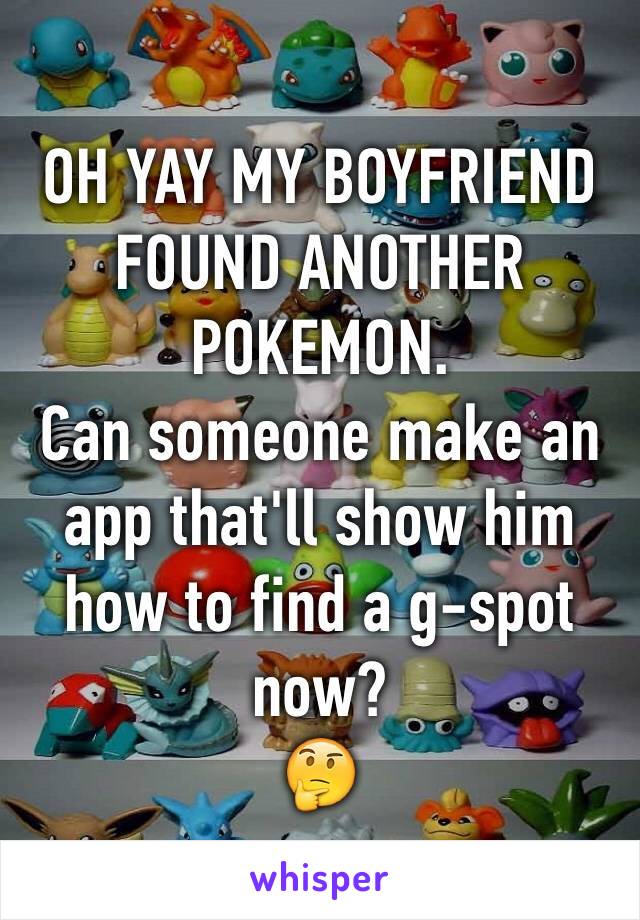 OH YAY MY BOYFRIEND FOUND ANOTHER POKEMON.
Can someone make an app that'll show him how to find a g-spot now? 
🤔