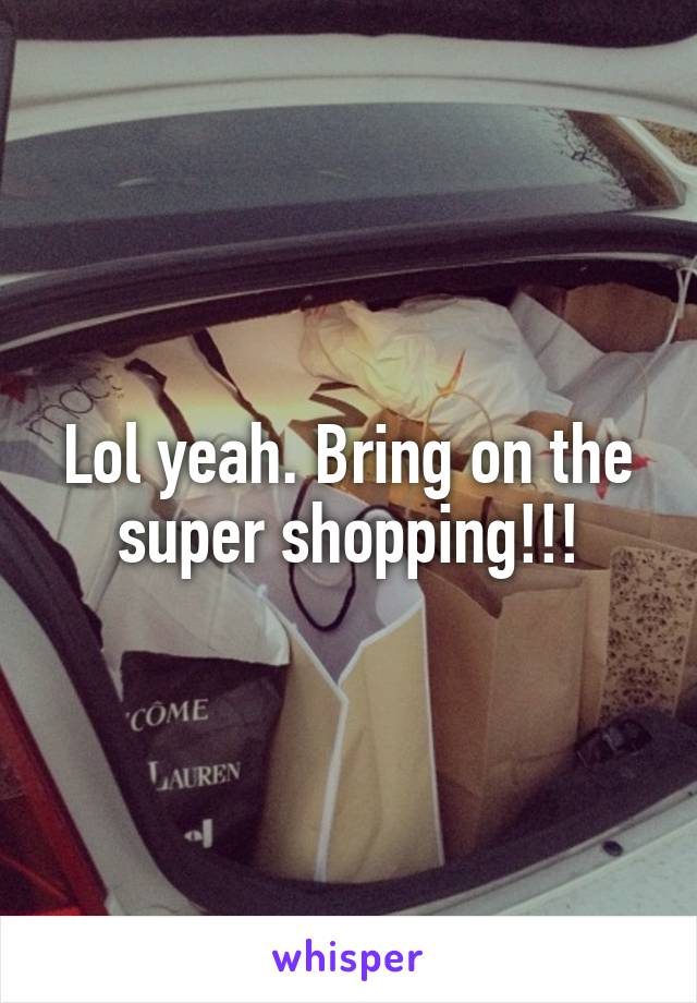 Lol yeah. Bring on the super shopping!!!