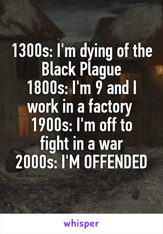 1300s: I'm dying of the Black Plague
1800s: I'm 9 and I work in a factory 
1900s: I'm off to fight in a war
2000s: I'M OFFENDED 