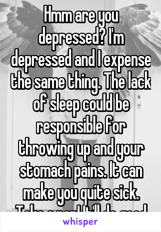 Hmm are you depressed? I'm depressed and I expense the same thing. The lack of sleep could be responsible for throwing up and your stomach pains. It can make you quite sick. Take a nap! It'll do good