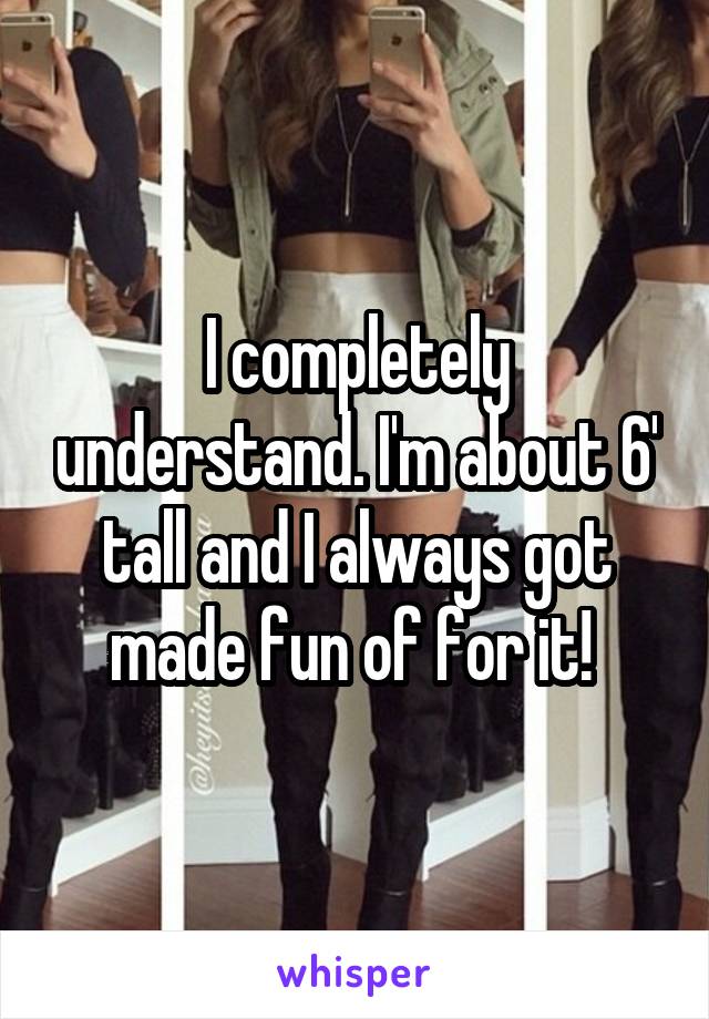 I completely understand. I'm about 6' tall and I always got made fun of for it! 